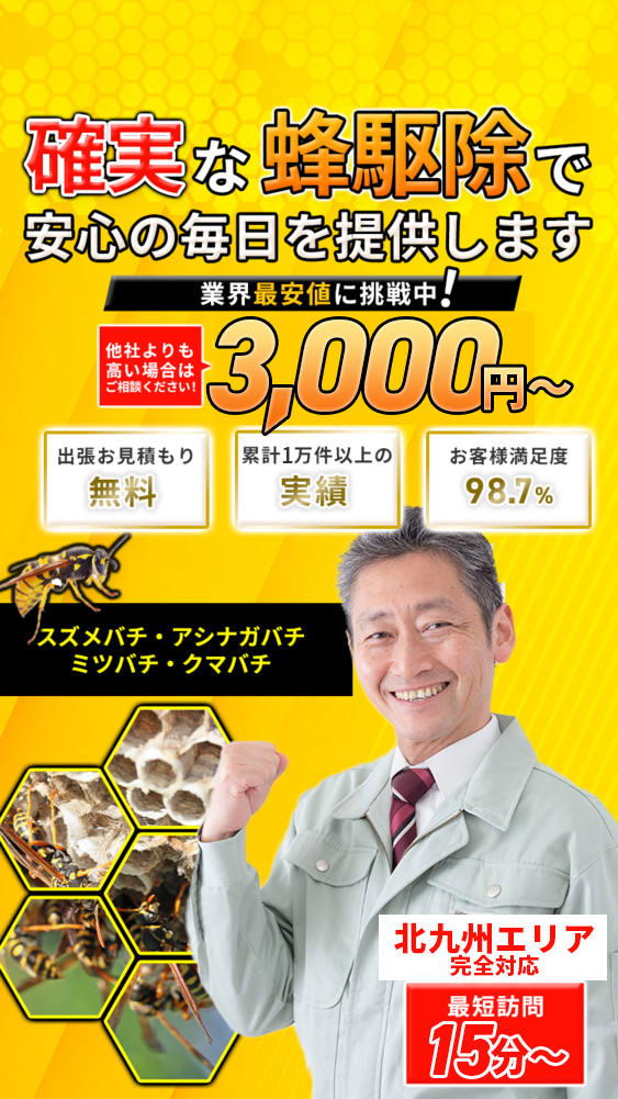 確実なハチクジョで安心の毎日を提供します!業界最安値に挑戦中3,000円〜他社よりも高い場合はご相談ください。出張お見積もり無料・累計一万件以上の実績・お客様満足度98.7%。スズメバチ・アシナガバチ・ミツバチ・クマバチ対応。北九州エリア完全対応。最短訪問15分〜